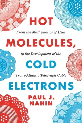 Hot Molecules, Cold Electrons: From the Mathematics of Heat to the Development of the Trans-Atlantic Telegraph Cable by Nahin, Paul