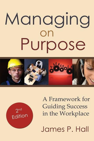 Managing on Purpose: A Framework for Guiding Success in the Workplace by Hall, James P.