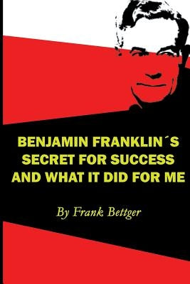 Benjamin Franklin's Secret of Success and What It Did for Me by Bettger, Frank