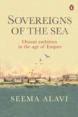 Sovereigns of the Sea: Omani Ambition in the Age of Empire by Alavi, Seema