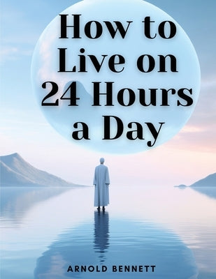 How to Live on 24 Hours a Day by Arnold Bennett