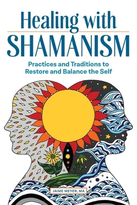 Healing with Shamanism: Practices and Traditions to Restore and Balance the Self by Meyer, Jaime