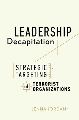 Leadership Decapitation: Strategic Targeting of Terrorist Organizations by Jordan, Jenna