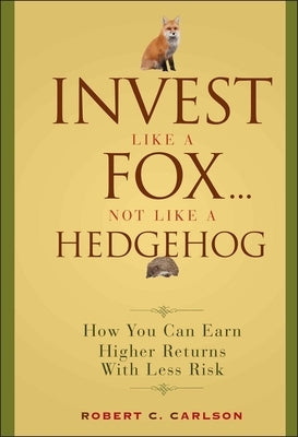 Invest Like a Fox... Not Like a Hedgehog: How You Can Earn Higher Returns with Less Risk by Carlson, Robert C.