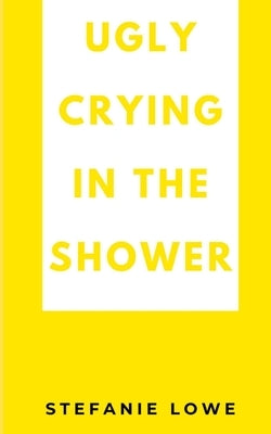 Ugly Crying in the Shower by Lowe, Stefanie