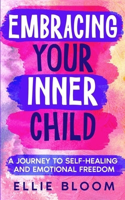 Embracing Your Inner Child: A Journey to Self-Healing and Emotional Freedom by Bloom, Ellie