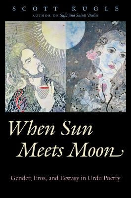 When Sun Meets Moon: Gender, Eros, and Ecstasy in Urdu Poetry by Kugle, Scott