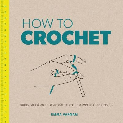 How to Crochet: Techniques and Projects for the Complete Beginner by Varnam, Emma