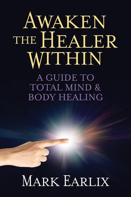 Awaken the Healer Within: A Guide to Total Mind & Body Healing by Earlix, Mark