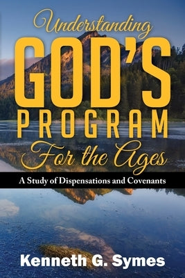 Understanding God's Program for the Ages: A Study of Dispensations and Covenants by Symes, Kenneth G.