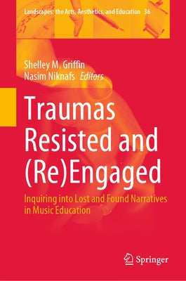 Traumas Resisted and (Re)Engaged: Inquiring Into Lost and Found Narratives in Music Education by Griffin, Shelley M.