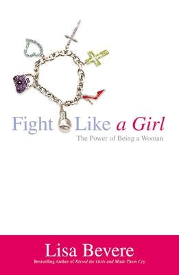 Fight Like a Girl: The Power of Being a Woman by Bevere, Lisa