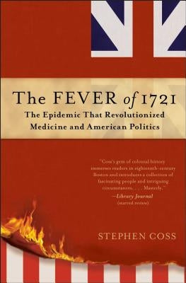 The Fever of 1721: The Epidemic That Revolutionized Medicine and American Politics by Coss, Stephen