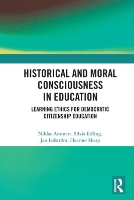 Historical and Moral Consciousness in Education: Learning Ethics for Democratic Citizenship Education by Ammert, Niklas