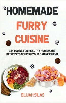 Homemade Furry Cuisine: 3 in 1 Guide for Healthy Homemade Recipes to Nourish Your Canine Friend by Silas, Elijah