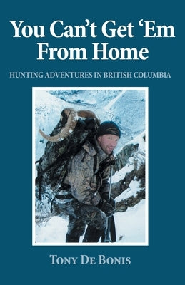 You Can't Get 'Em From Home: Hunting Adventures in British Columbia by de Bonis, Tony