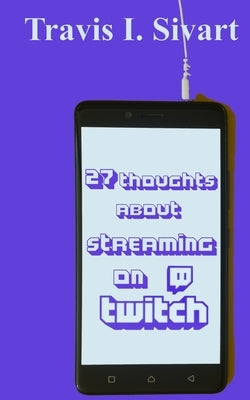 27 Thoughts About Streaming on Twitch by Sivart, Travis I.