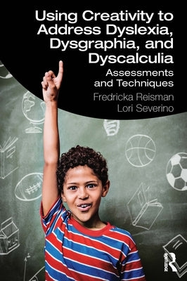 Using Creativity to Address Dyslexia, Dysgraphia, and Dyscalculia: Assessments and Techniques by Reisman, Fredricka