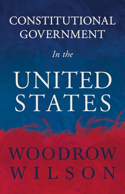 Constitutional Government in the United States by Wilson, Woodrow