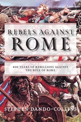 Rebels Against Rome: 400 Years of Rebellions Against the Rule of Rome by Dando-Collins, Stephen