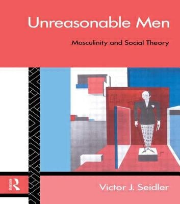 Unreasonable Men: Masculinity and Social Theory by Seidler, Victor J.