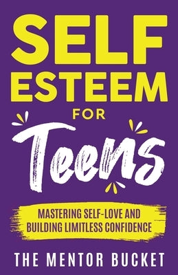 Self-Esteem for Teens: Mastering Self-Love and Building Limitless Confidence - A Proven Path to Transform Your Life and Achieve Your Dreams by Bucket, The Mentor