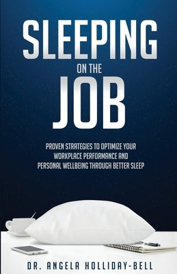 Sleeping On The Job: Proven Strategies To Optimize Your Workplace Performance And Personal Wellbeing Through Better Sleep by Holliday-Bell, Angela