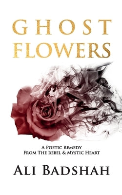 Ghost Flowers: A Poetic Remedy From The Rebel & Mystic Heart by Badshah, Ali