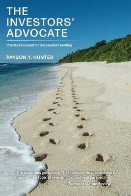 The Investors' Advocate: Practical Counsel for Successful Investing by Hunter, Payson Y.