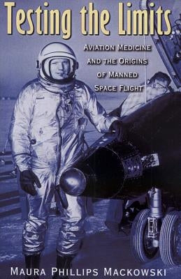 Testing the Limits: Aviation Medicine and the Origins of Manned Space Flight Volume 15 by Mackowski, Maura Phillips