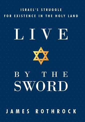 Live by the Sword: Israel's Struggle for Existence in the Holy Land by Rothrock, James