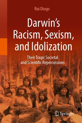 Darwin's Racism, Sexism, and Idolization: Their Tragic Societal and Scientific Repercussions by Diogo, Rui