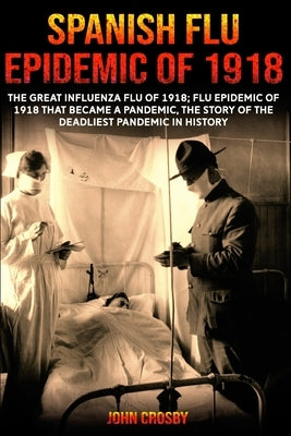 Spanish Flu Epidemic Of 1918: The Great Influenza Flu Of 1918; That Became A Deadliest Pandemic In History by Crosby, John