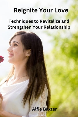 Reignite Your Love: Techniques to Revitalize and Strengthen Your Relationship by Baxter, Alfie