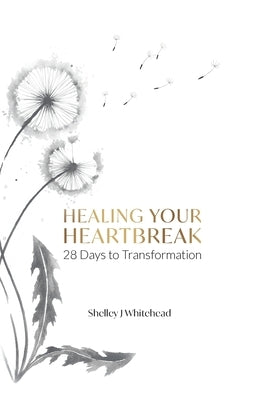 Healing Your Heartbreak: 28 Days to Transformation by Whitehead, Shelley J.