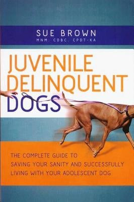 Juvenile Delinquent Dogs: The Complete Guide to Saving Your Sanity and Successfully Living with Your Adolescent Dog by Brown, Sue