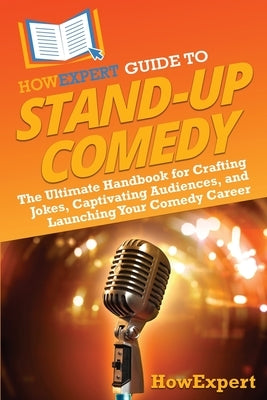 HowExpert Guide to Stand-Up Comedy: The Ultimate Handbook for Crafting Jokes, Captivating Audiences, and Launching Your Comedy Career by Howexpert