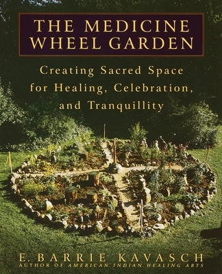 The Medicine Wheel Garden: Creating Sacred Space for Healing, Celebration, and Tranquillity by Kavasch, E. Barrie