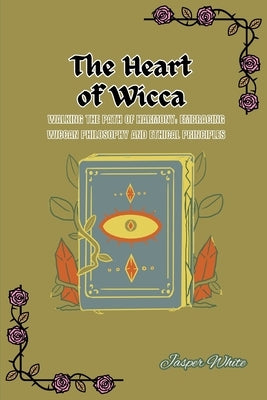 The Heart of Wicca: Walking the Path of Harmony: Embracing Wiccan Philosophy and Ethical Principles by White, Jasper