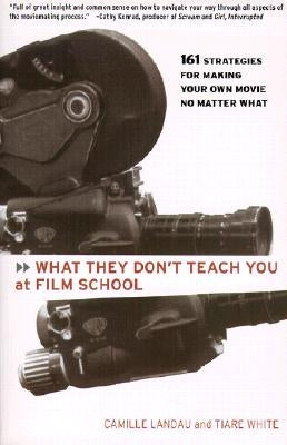 What They Don't Teach You at Film School: 161 Strategies for Making Your Own Movies No Matter What by Landau, Camille