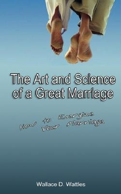 The Art and Science of a Great Marriage: How to Energize Your Marriage by Wattles, Wallace D.