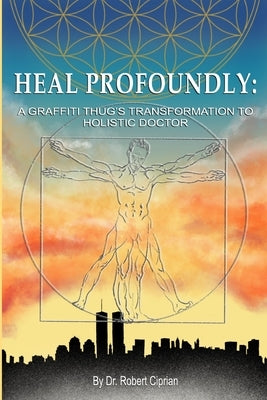 Heal Profoundly: A Graffiti Thug's Transformation To Holistic Doctor by Ciprian, Robert