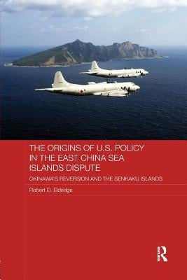 The Origins of U.S. Policy in the East China Sea Islands Dispute: Okinawa's Reversion and the Senkaku Islands by Eldridge, Robert D.