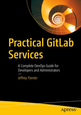 Practical Gitlab Services: A Complete Devops Guide for Developers and Administrators by Painter, Jeffrey