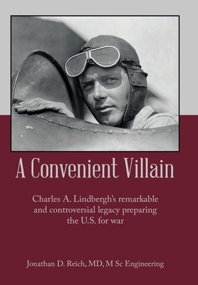 A Convenient Villain: Charles A. Lindbergh's remarkable and controversial legacy preparing the U.S. for war by Reich M. Sc, Jonathan D.