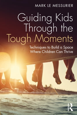 Guiding Kids Through the Tough Moments: Techniques to Build a Space Where Children Can Thrive by Le Messurier, Mark