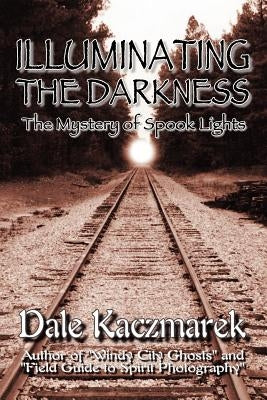 Illuminating the Darkness: The Mystery of Spooklights by Kaczmarek, Dale D.