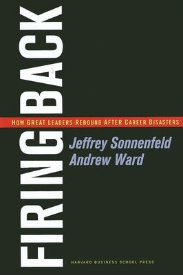 Firing Back: How Great Leaders Rebound After Career Disasters by Sonnenfeld, Jeffrey A.