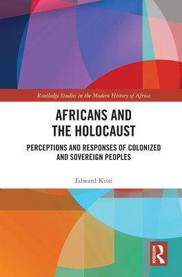 Africans and the Holocaust: Perceptions and Responses of Colonized and Sovereign Peoples by Kissi, Edward