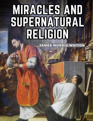 Miracles And Supernatural Religion by James Morris Whiton